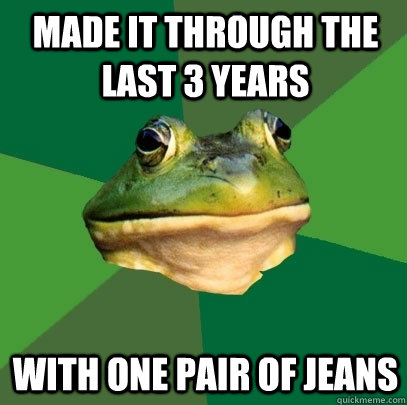 Made it through the last 3 years With one pair of jeans - Made it through the last 3 years With one pair of jeans  Foul Bachelor Frog