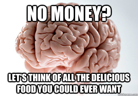 no money? Let's think of all the delicious food you could ever want  Scumbag Brain