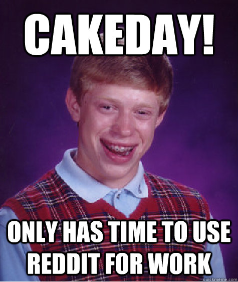 CAKEDAY! Only has time to use reddit for work   Bad Luck Brian