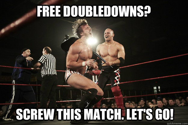 Free doubledowns? Screw this match. Let's go!  