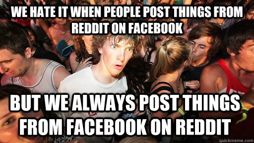 We hate it when people post things from reddit on Facebook But we always post things from facebook on reddit - We hate it when people post things from reddit on Facebook But we always post things from facebook on reddit  Sudden Clarity Clarence