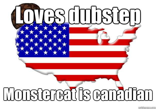 Loves dubstep Monstercat is canadian  Scumbag america