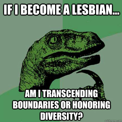 If I become a lesbian... Am I transcending boundaries or honoring diversity?  Philosoraptor