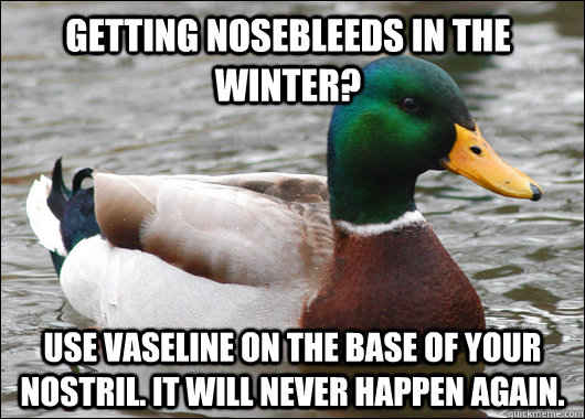 Getting Nosebleeds in the winter? Use Vaseline on the base of your nostril. It will never happen again. - Getting Nosebleeds in the winter? Use Vaseline on the base of your nostril. It will never happen again.  Actual Advice Mallard