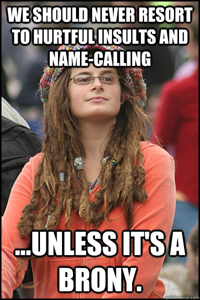 we should never resort to hurtful insults and name-calling ...unless it's a brony. - we should never resort to hurtful insults and name-calling ...unless it's a brony.  College Liberal