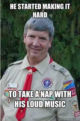 he started making it hard to take a nap with his loud music  Harmless Scout Leader