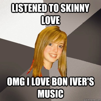 Listened to Skinny Love omg i love bon iver's music  Musically Oblivious 8th Grader