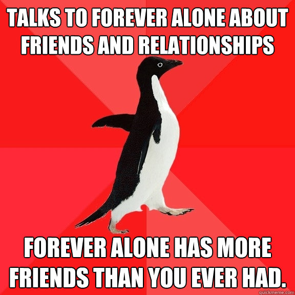 Talks to forever alone about friends and relationships Forever alone has more friends than you ever had.  Socially Awesome Penguin