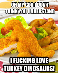 OH MY GOD I DON'T
THINK YOU UNDERSTAND i fucking love turKEY DINOSAURS! - OH MY GOD I DON'T
THINK YOU UNDERSTAND i fucking love turKEY DINOSAURS!  Turkey Dinosaurs