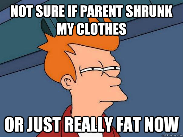 Not sure if parent shrunk my clothes Or just really fat now - Not sure if parent shrunk my clothes Or just really fat now  Futurama Fry