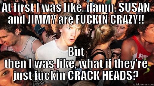 AT FIRST I WAS LIKE, DAMN, SUSAN AND JIMMY ARE FUCKIN CRAZY!! BUT THEN I WAS LIKE, WHAT IF THEY'RE JUST FUCKIN CRACK HEADS? Sudden Clarity Clarence