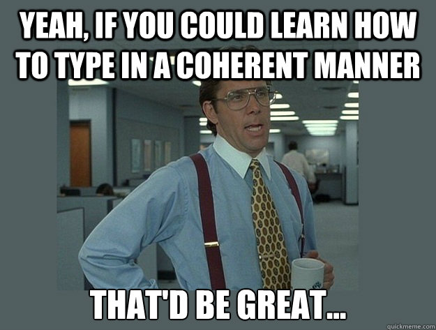 Yeah, if you could learn how to type in a coherent manner That'd be great... Caption 3 goes here  Office Space Lumbergh