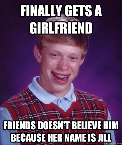 Finally gets a girlfriend friends doesn't believe him because her name is jill - Finally gets a girlfriend friends doesn't believe him because her name is jill  Bad Luck Brian