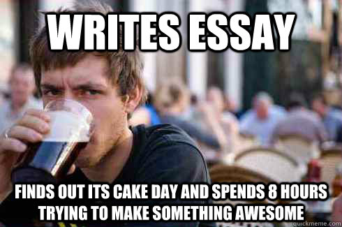 writes essay Finds out its cake day and spends 8 hours trying to make something awesome  Lazy College Senior