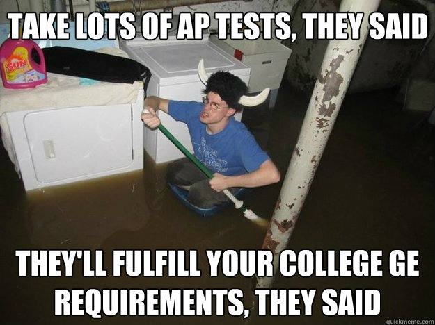 Take lots of AP tests, they said They'll fulfill your college Ge requirements, they said - Take lots of AP tests, they said They'll fulfill your college Ge requirements, they said  Do the laundry they said