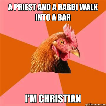 A Priest and a Rabbi walk into a bar I'm Christian  Anti-Joke Chicken