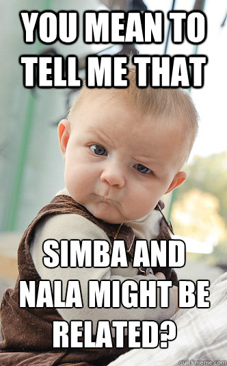 You mean to tell me that simba and nala might be related?  skeptical baby