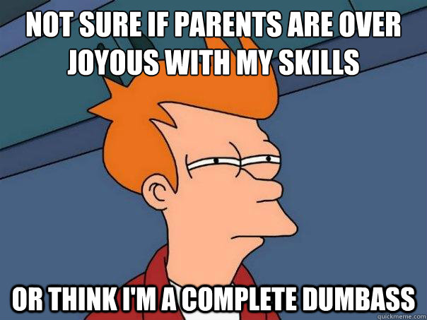 Not sure if parents are over joyous with my skills Or think I'm a complete dumbass  Futurama Fry