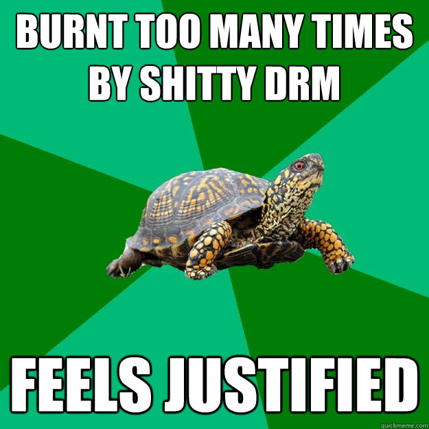 burnt too many times by shitty drm feels justified - burnt too many times by shitty drm feels justified  Torrenting Turtle