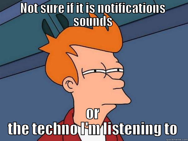 NOT SURE IF IT IS NOTIFICATIONS SOUNDS OR THE TECHNO I'M LISTENING TO Futurama Fry