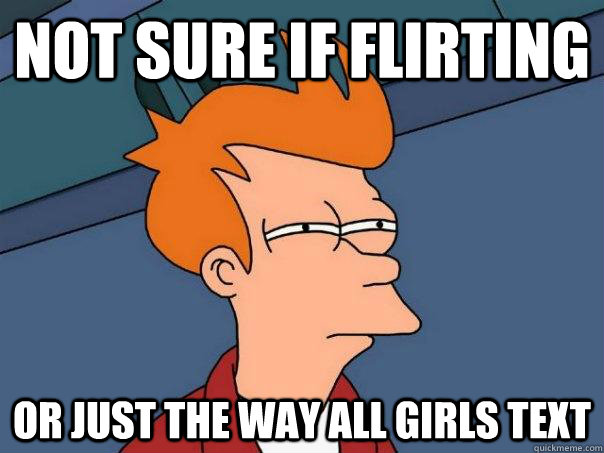 Not sure if flirting Or just the way all girls text  Futurama Fry