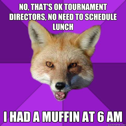 No, that's ok tournament directors, no need to schedule lunch I had a muffin at 6 am  Forensics