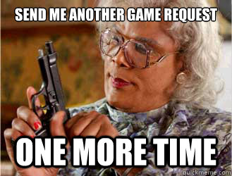 Send me another game request  one more time  