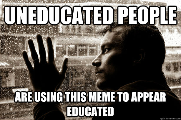 Uneducated People Are using this meme to appear educated - Uneducated People Are using this meme to appear educated  Over-Educated Problems