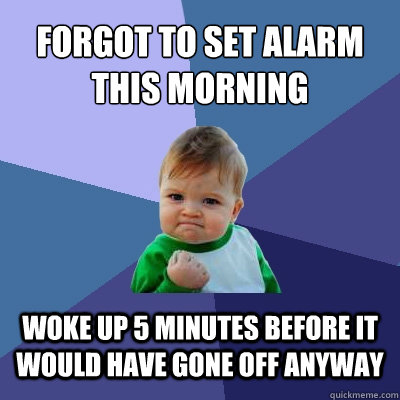 Forgot to set alarm this morning woke up 5 minutes before it would have gone off anyway  Success Kid