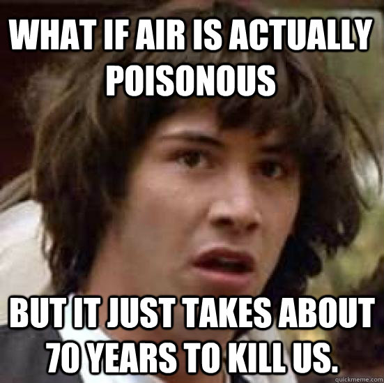 What if air is actually poisonous but it just takes about 70 years to kill us.  conspiracy keanu