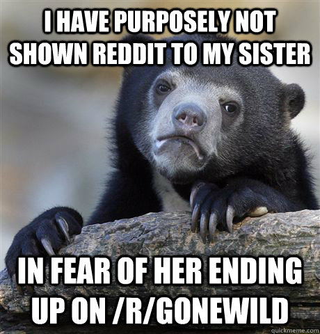 I have purposely not shown reddit to my sister in fear of her ending up on /r/gonewild  Confession Bear