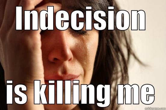 INDECISION IS KILLING ME First World Problems