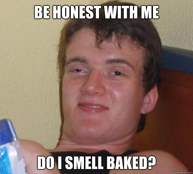 be honest with me do i smell baked? - be honest with me do i smell baked?  10 Guy