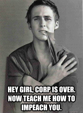  hey girl, corp is over. now teach me how to impeach you.  -  hey girl, corp is over. now teach me how to impeach you.   ryan gostling takes corporations