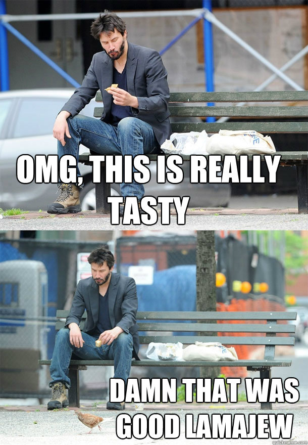 OMG, this is really tasty damn that was good lamajew  Sad Keanu