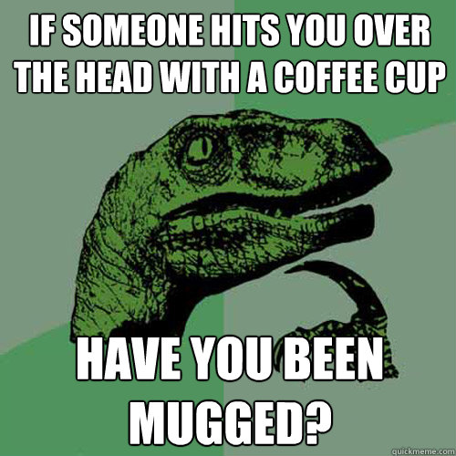 If someone hits you over the head with a coffee cup have you been mugged? - If someone hits you over the head with a coffee cup have you been mugged?  Philosoraptor