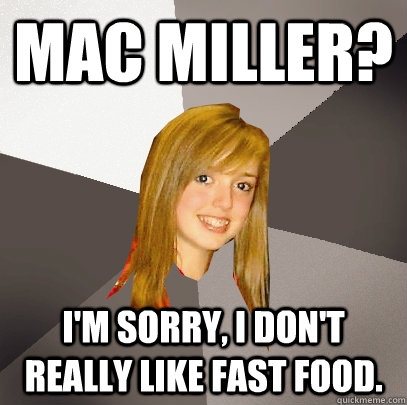 Mac Miller? I'm sorry, I don't really like fast food.  Musically Oblivious 8th Grader