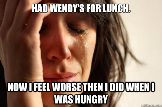 Had Wendy's for lunch. Now I feel worse then I did when I was hungry  First World Problems