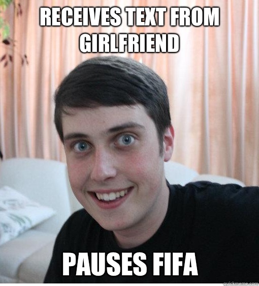 Receives text from girlfriend 
Pauses FIFA   Overly Attached Boyfriend