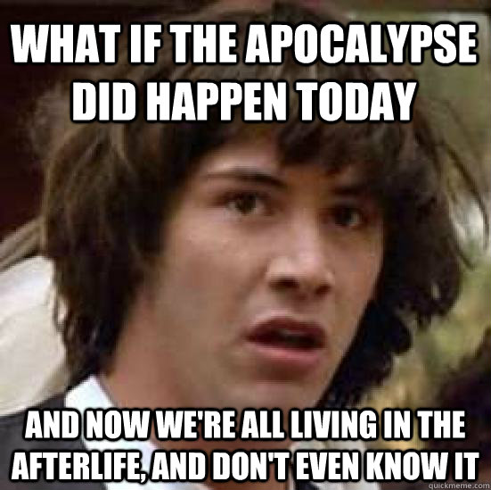 What if the apocalypse did happen today and now we're all living in the afterlife, and don't even know it - What if the apocalypse did happen today and now we're all living in the afterlife, and don't even know it  conspiracy keanu