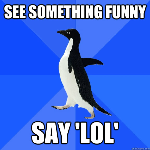 See something funny say 'LOL'  Socially Awkward Penguin