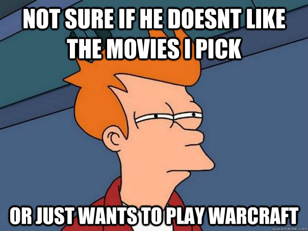 Not sure if he doesnt like the movies I pick Or just wants to play Warcraft  Futurama Fry