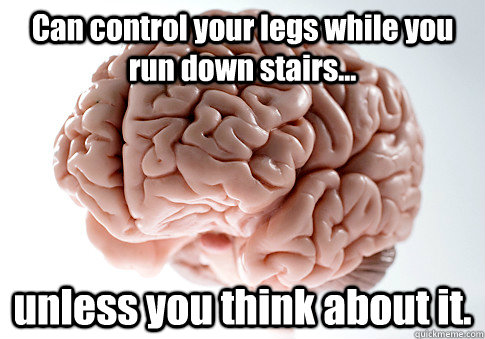 Can control your legs while you run down stairs... unless you think about it.   Scumbag Brain