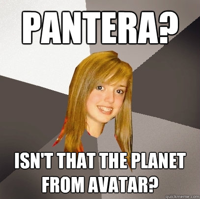 Pantera? Isn't that the planet from Avatar?  Musically Oblivious 8th Grader