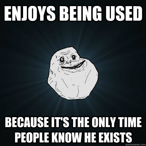 ENJOYS BEING USED BECAUSE IT'S THE ONLY TIME PEOPLE KNOW HE EXISTS - ENJOYS BEING USED BECAUSE IT'S THE ONLY TIME PEOPLE KNOW HE EXISTS  Forever Alone