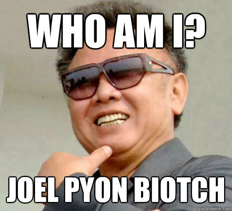 Who am I? JOEL PYON BIOTCH  Kim Jong-il