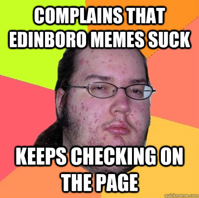 Complains that Edinboro memes suck keeps checking on the page  Butthurt Dweller