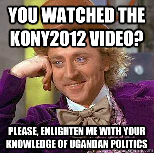 you watched the kony2012 video? please, enlighten me with your knowledge of ugandan politics  Condescending Wonka