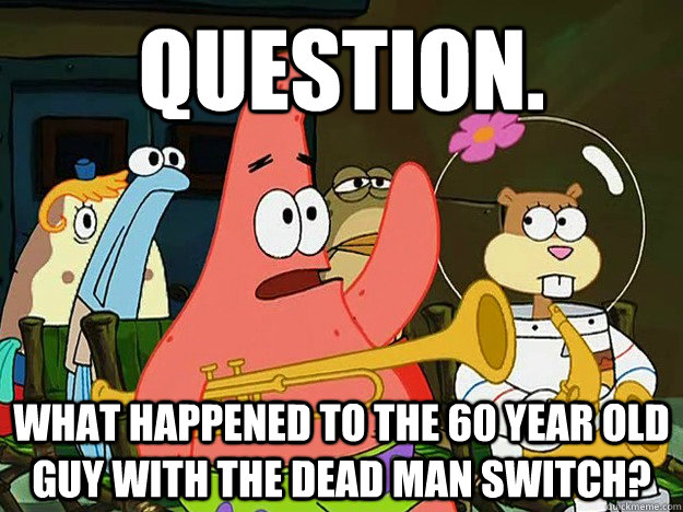 Question. What happened to the 60 year old guy with the dead man switch?  Question Asking Patrick