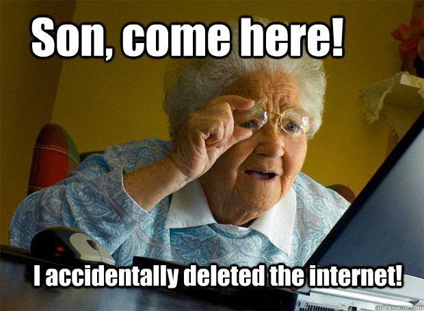 Son, come here!  I accidentally deleted the internet!   Grandma finds the Internet